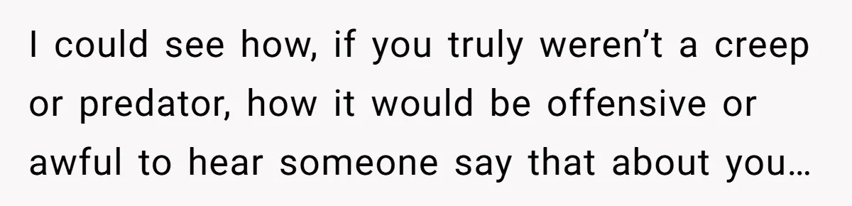 I could see how, if you truly weren’t a creep or predator, how it would be offensive or awful to hear someone say that about you…