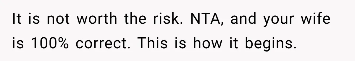 It is not worth the risk. NTA, and your wife is 100% correct. This is how it begins.