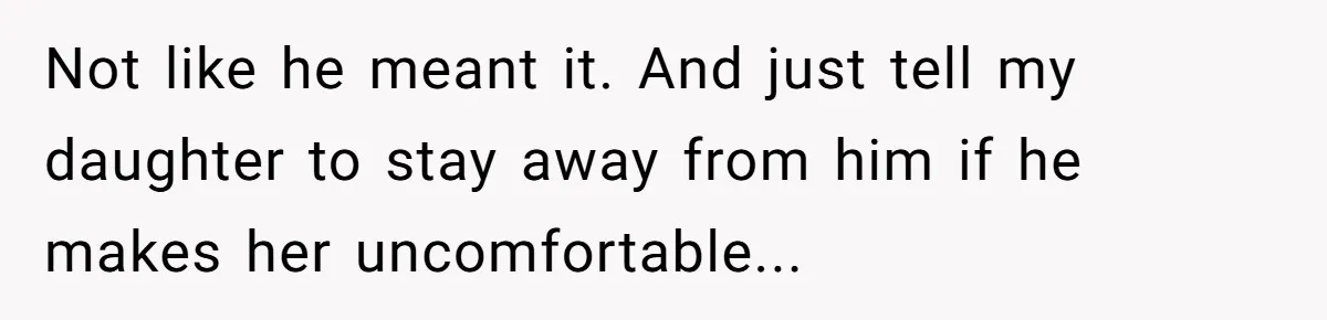 Not like he meant it. And just tell my daughter to stay away from him if he makes her uncomfortable...