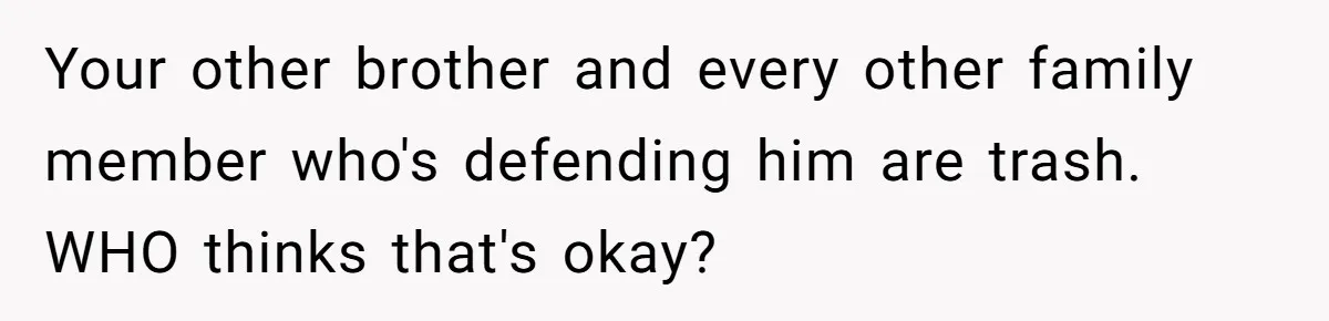 Your other brother and every other family member who's defending him are trash. WHO thinks that's okay?