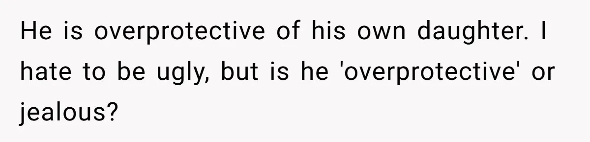 He is overprotective of his own daughter. I hate to be ugly, but is he 'overprotective' or jealous?