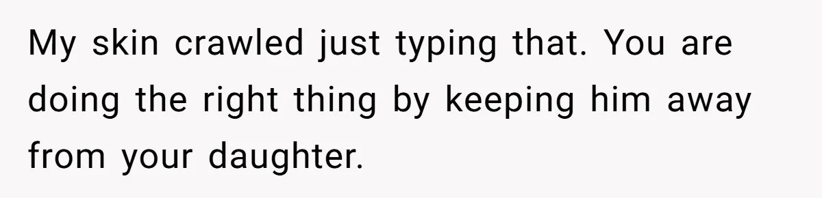 My skin crawled just typing that. You are doing the right thing by keeping him away from your daughter.