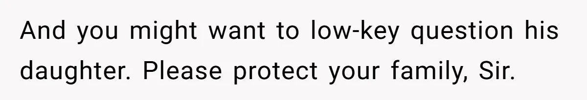 And you might want to low-key question his daughter. Please protect your family, Sir.