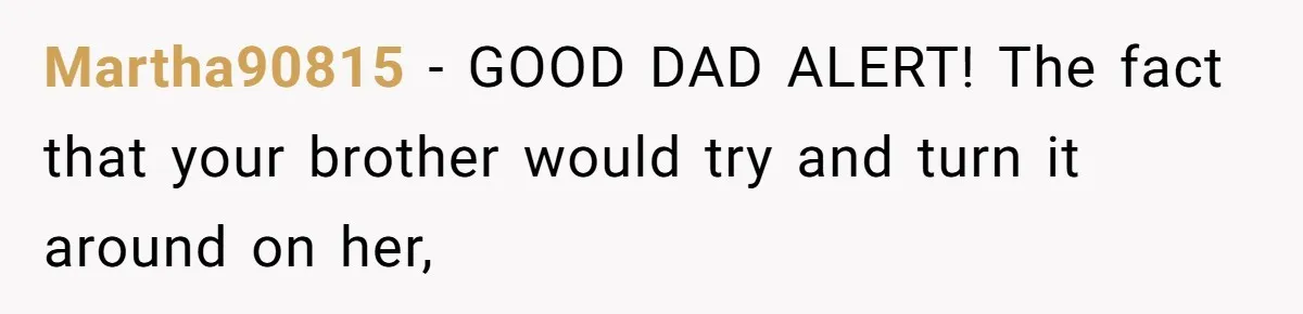 Martha90815 − GOOD DAD ALERT! The fact that your brother would try and turn it around on her,