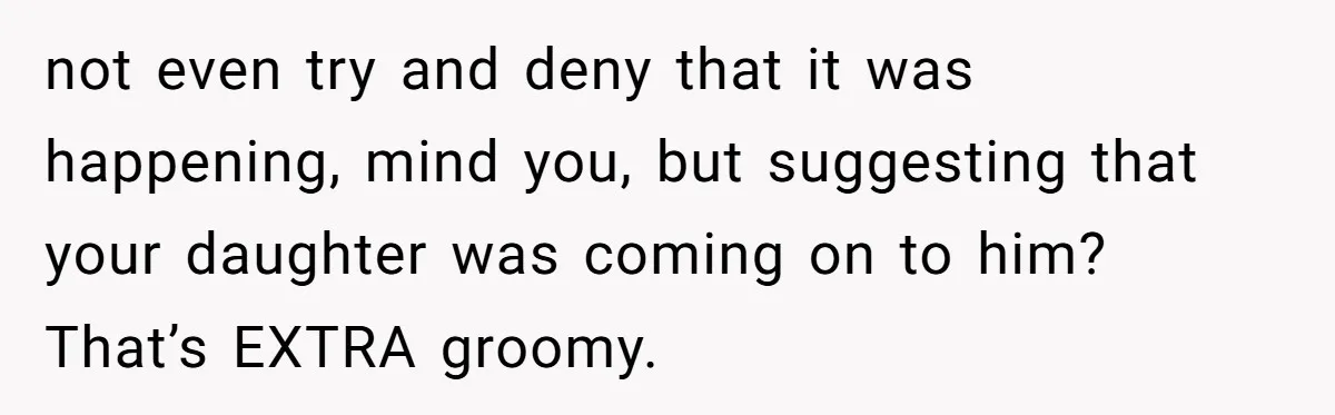 not even try and deny that it was happening, mind you, but suggesting that your daughter was coming on to him? That’s EXTRA groomy.