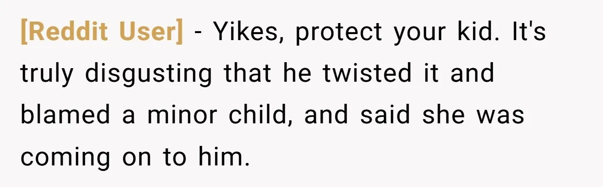 [Reddit User] − Yikes, protect your kid. It's truly disgusting that he twisted it and blamed a minor child, and said she was coming on to him.