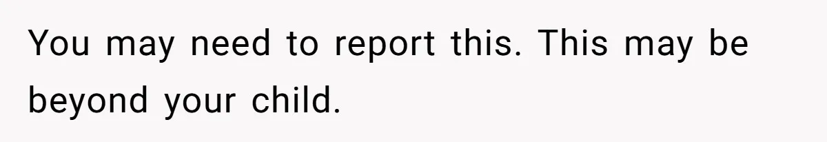 You may need to report this. This may be beyond your child.