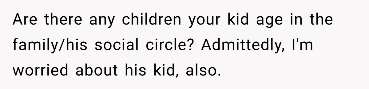 Are there any children your kid age in the family/his social circle? Admittedly, I'm worried about his kid, also.