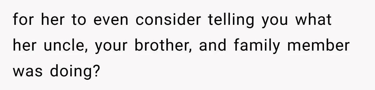 for her to even consider telling you what her uncle, your brother, and family member was doing?