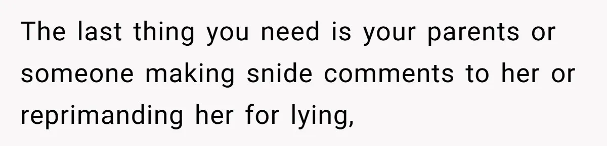 The last thing you need is your parents or someone making snide comments to her or reprimanding her for lying,