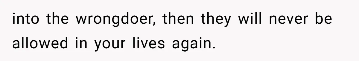 into the wrongdoer, then they will never be allowed in your lives again.