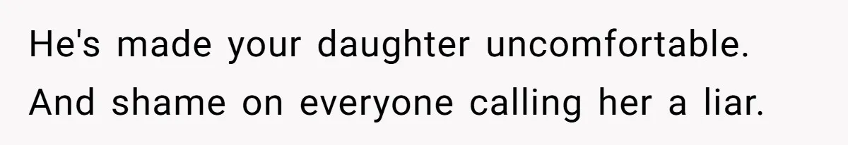 He's made your daughter uncomfortable. And shame on everyone calling her a liar.