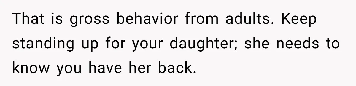 That is gross behavior from adults. Keep standing up for your daughter; she needs to know you have her back.