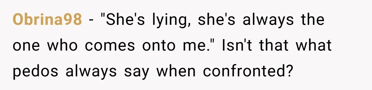 Obrina98 − "She's lying, she's always the one who comes onto me." Isn't that what pedos always say when confronted?