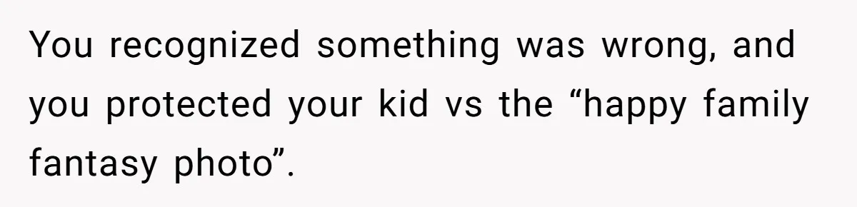You recognized something was wrong, and you protected your kid vs the “happy family fantasy photo”.