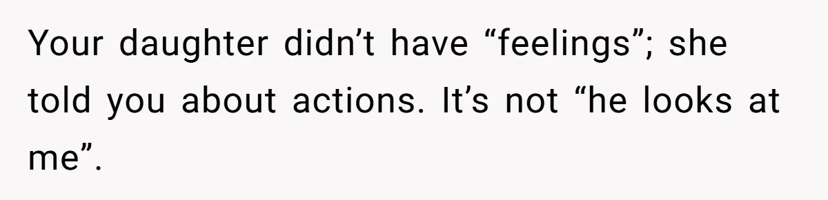 Your daughter didn’t have “feelings”; she told you about actions. It’s not “he looks at me”.
