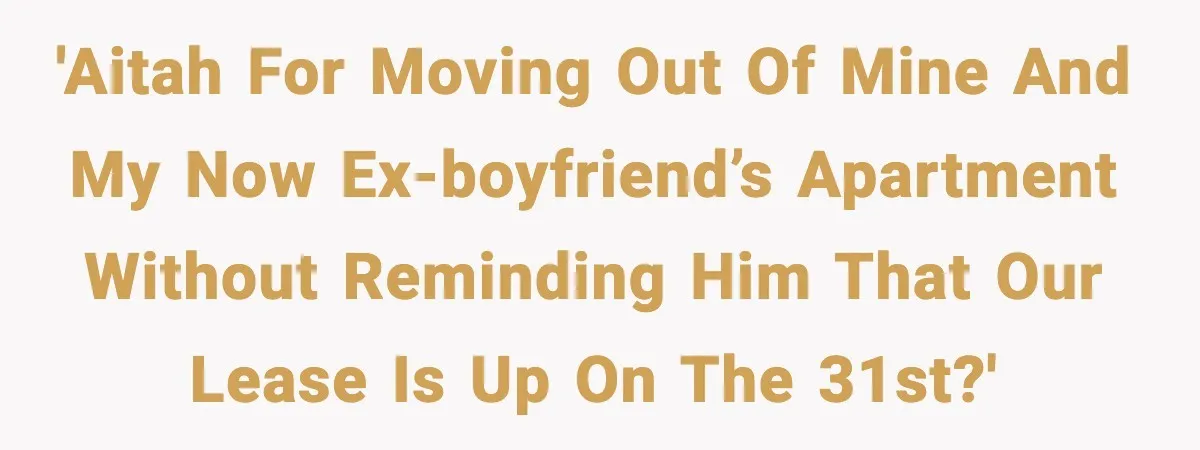 'AITAH for moving out of mine and my now ex-boyfriend’s apartment without reminding him that our lease is up on the 31st?'