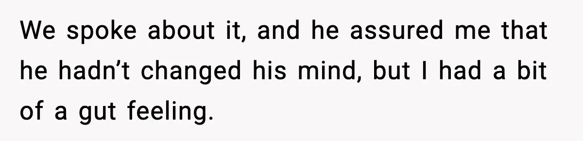 We spoke about it, and he assured me that he hadn’t changed his mind, but I had a bit of a gut feeling.