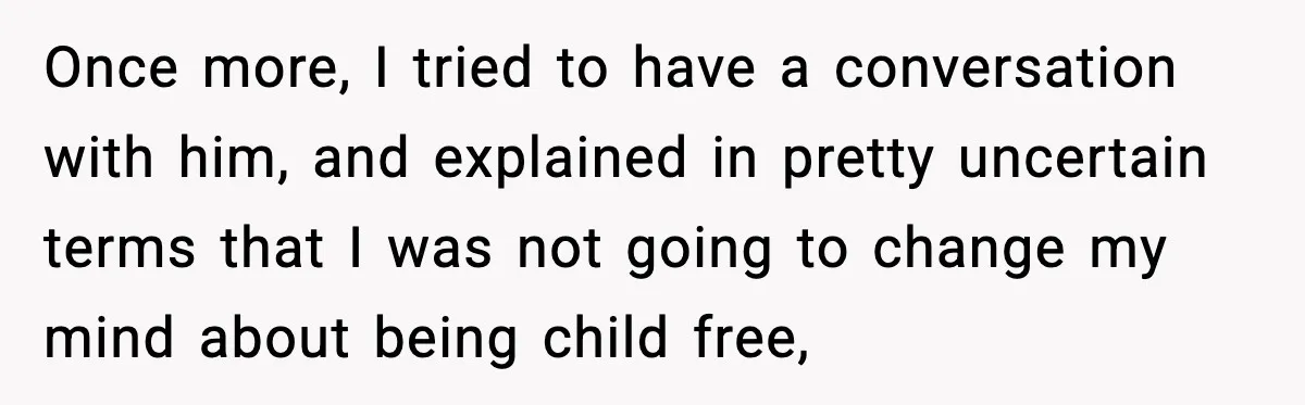 Once more, I tried to have a conversation with him, and explained in pretty uncertain terms that I was not going to change my mind about being child free,