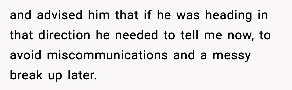 and advised him that if he was heading in that direction he needed to tell me now, to avoid miscommunications and a messy break up later.