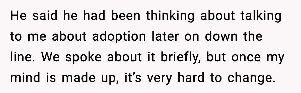 He said he had been thinking about talking to me about adoption later on down the line. We spoke about it briefly, but once my mind is made up, it’s...