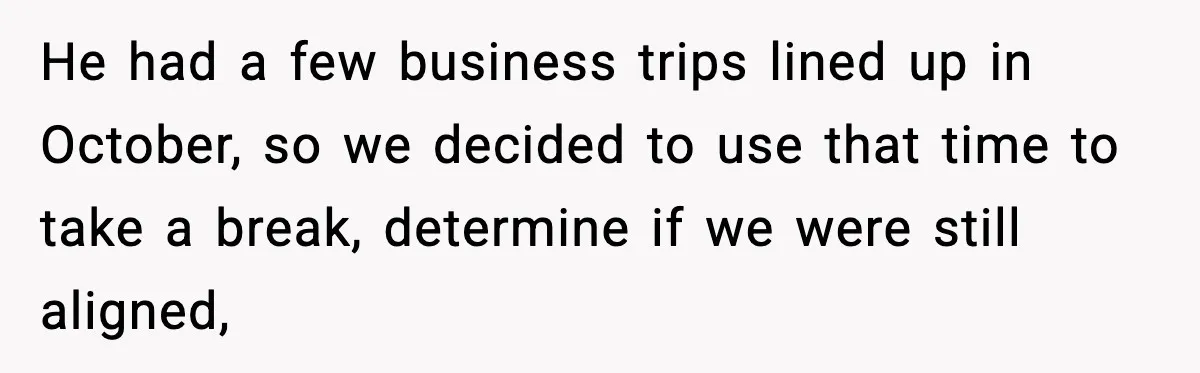 He had a few business trips lined up in October, so we decided to use that time to take a break, determine if we were still aligned,