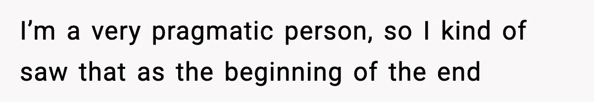 I’m a very pragmatic person, so I kind of saw that as the beginning of the end