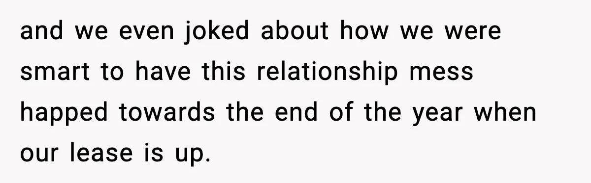 and we even joked about how we were smart to have this relationship mess happed towards the end of the year when our lease is up.