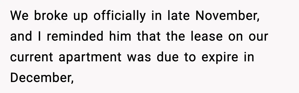 We broke up officially in late November, and I reminded him that the lease on our current apartment was due to expire in December,