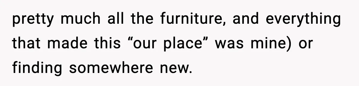 pretty much all the furniture, and everything that made this “our place” was mine) or finding somewhere new.