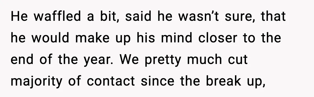 He waffled a bit, said he wasn’t sure, that he would make up his mind closer to the end of the year. We pretty much cut majority of contact since...