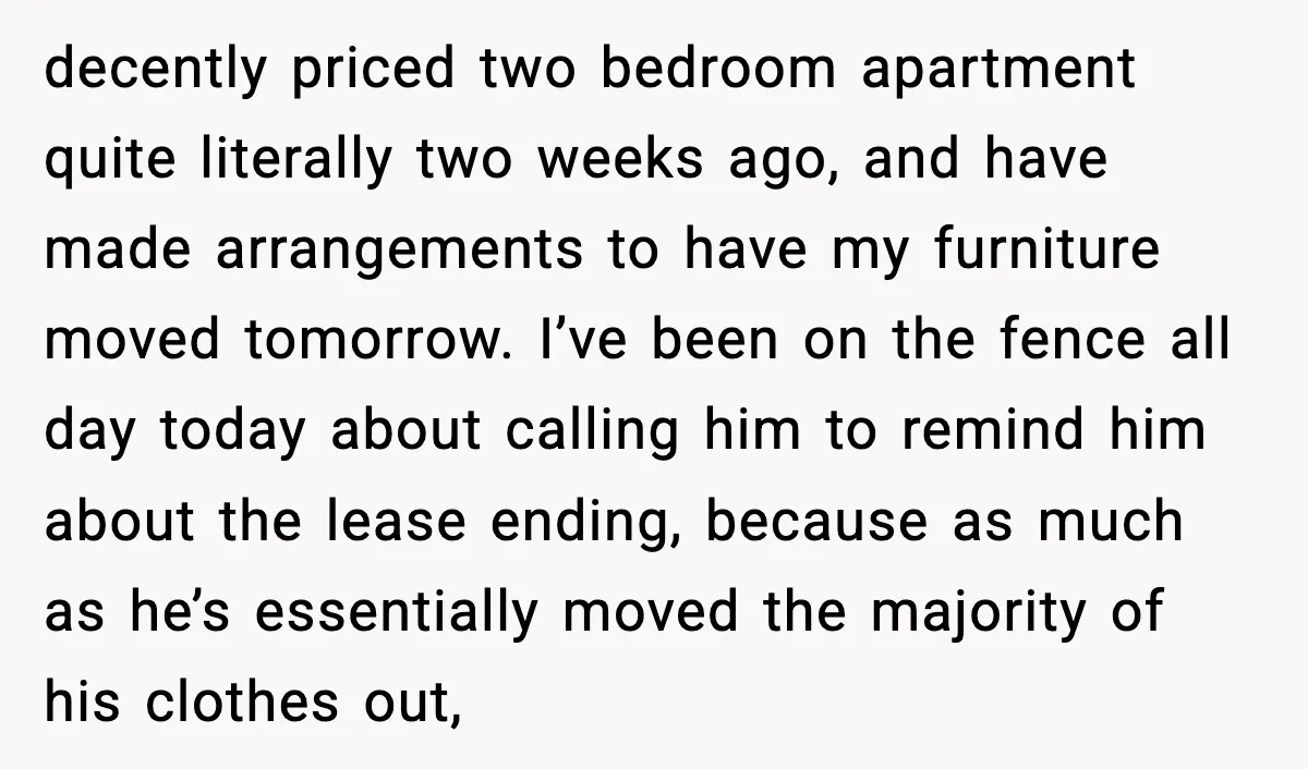 decently priced two bedroom apartment quite literally two weeks ago, and have made arrangements to have my furniture moved tomorrow. I’ve been on the fence all day today about calling...