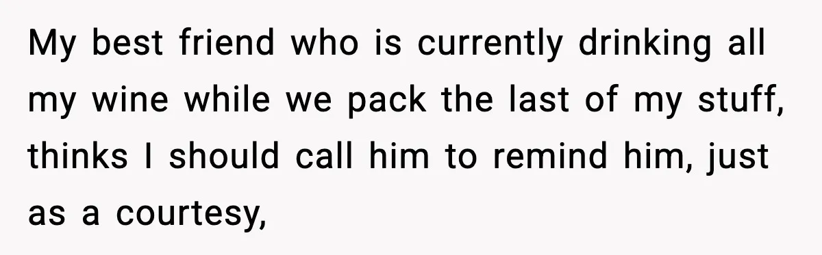 My best friend who is currently drinking all my wine while we pack the last of my stuff, thinks I should call him to remind him, just as a courtesy,