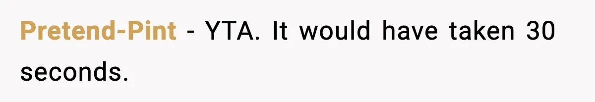 Pretend-Pint - YTA. It would have taken 30 seconds.