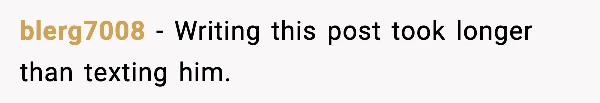 blerg7008 - Writing this post took longer than texting him.