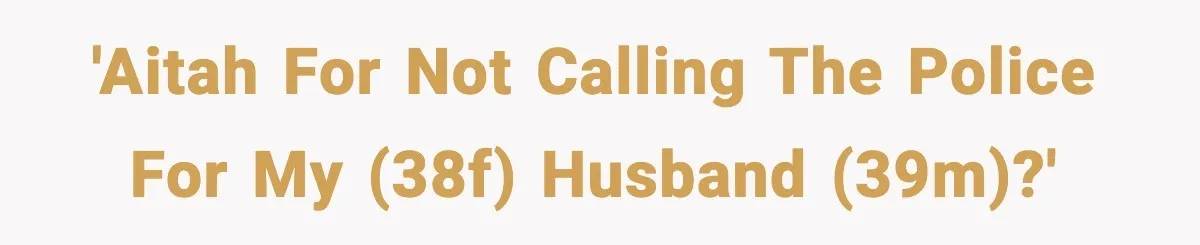 'AITAH for not calling the police for my (38F) husband (39M)?'