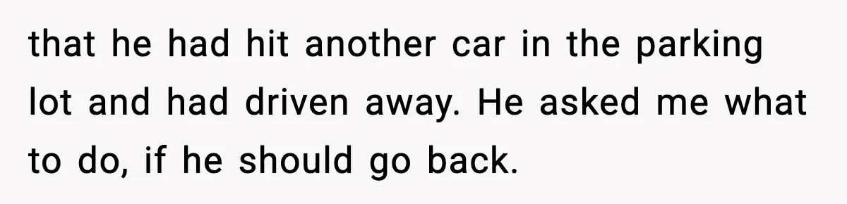 that he had hit another car in the parking lot and had driven away. He asked me what to do, if he should go back.