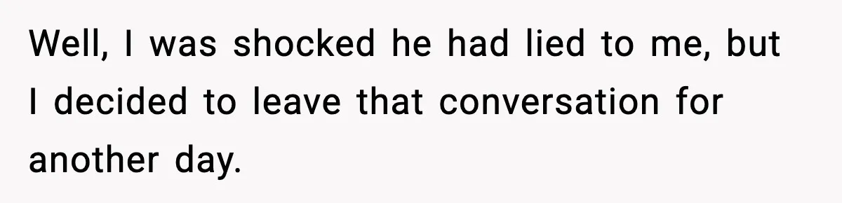 Well, I was shocked he had lied to me, but I decided to leave that conversation for another day.