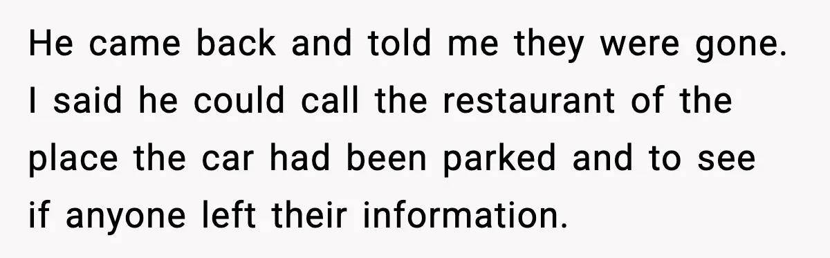 He came back and told me they were gone. I said he could call the restaurant of the place the car had been parked and to see if anyone left...