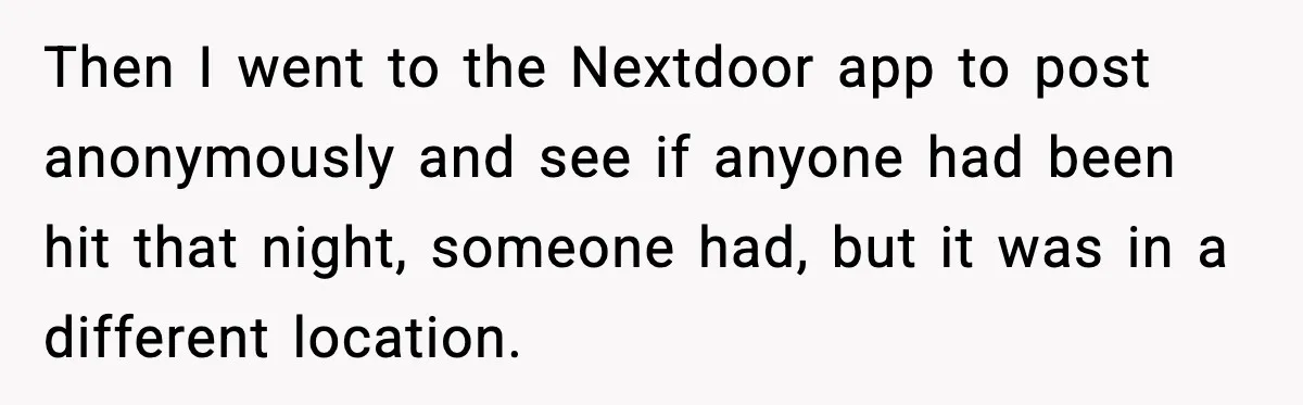 Then I went to the Nextdoor app to post anonymously and see if anyone had been hit that night, someone had, but it was in a different location.
