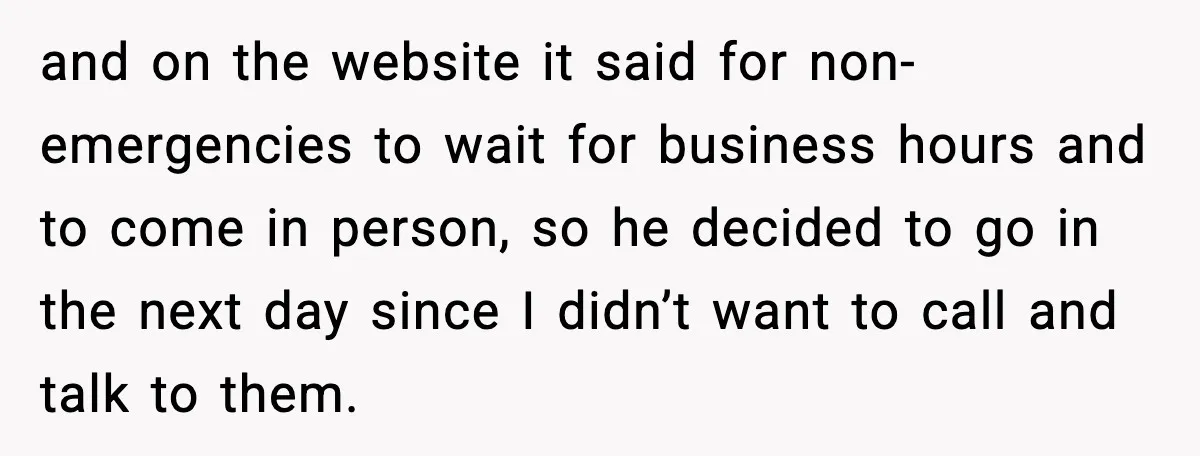 and on the website it said for non-emergencies to wait for business hours and to come in person, so he decided to go in the next day since I didn’t...