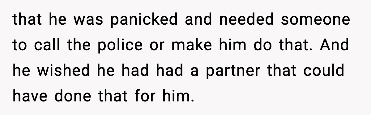that he was panicked and needed someone to call the police or make him do that. And he wished he had had a partner that could have done that for...
