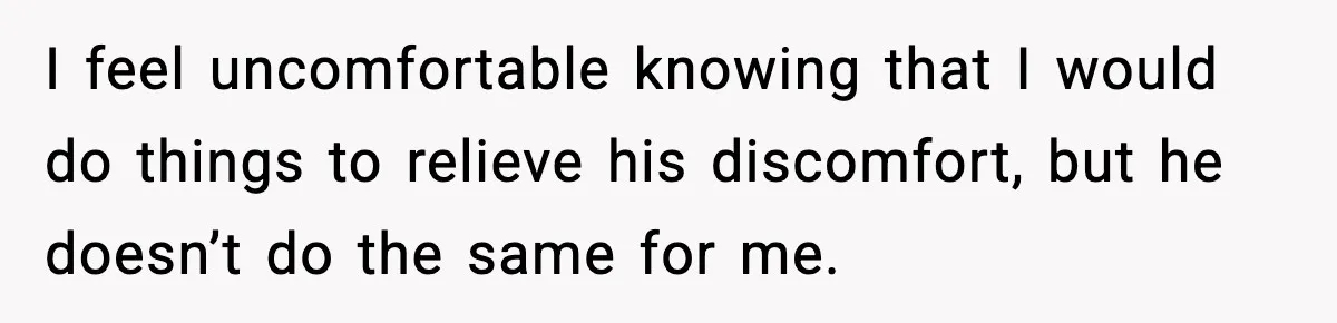 I feel uncomfortable knowing that I would do things to relieve his discomfort, but he doesn’t do the same for me.