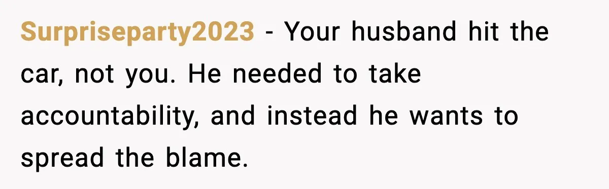 Surpriseparty2023 - Your husband hit the car, not you. He needed to take accountability, and instead he wants to spread the blame.