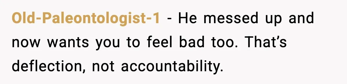 Old-Paleontologist-1 - He messed up and now wants you to feel bad too. That’s deflection, not accountability.