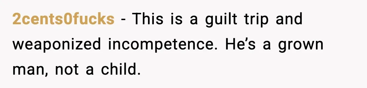 2cents0fucks - This is a guilt trip and weaponized incompetence. He’s a grown man, not a child.