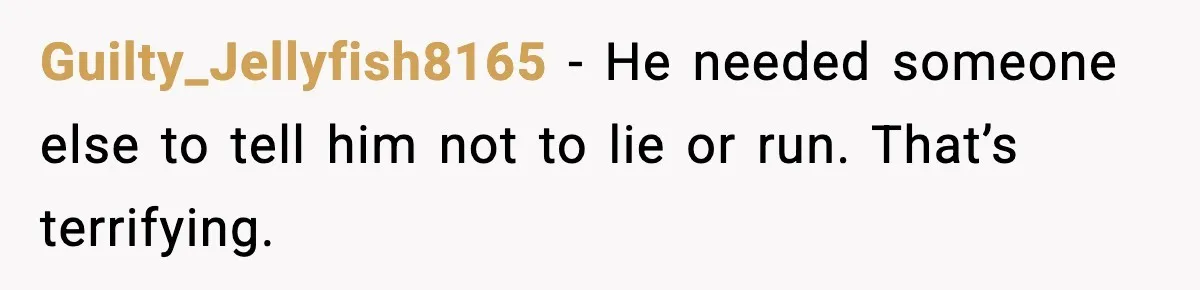 Guilty_Jellyfish8165 - He needed someone else to tell him not to lie or run. That’s terrifying.