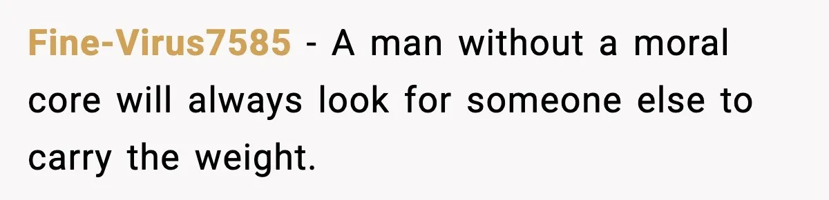 Fine-Virus7585 - A man without a moral core will always look for someone else to carry the weight.