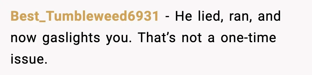 Best_Tumbleweed6931 - He lied, ran, and now gaslights you. That’s not a one-time issue.