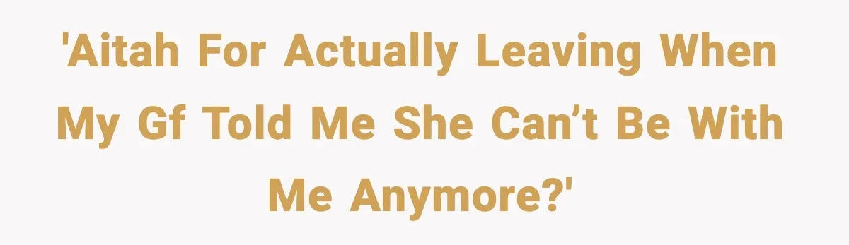 She Said She Couldn’t Be With Him Anymore, So He Left for Good 'AITAH for actually leaving when my GF told me she can’t be with me anymore?'
